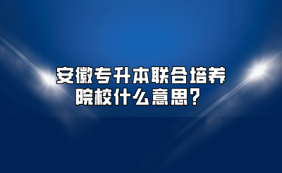 安徽专升本联合培养院校什么意思？