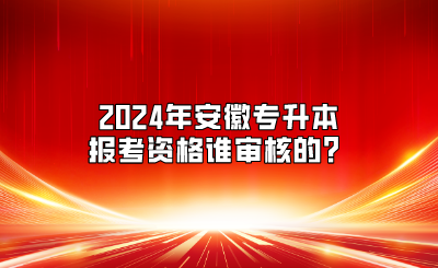 2024年安徽专升本报考资格谁审核的