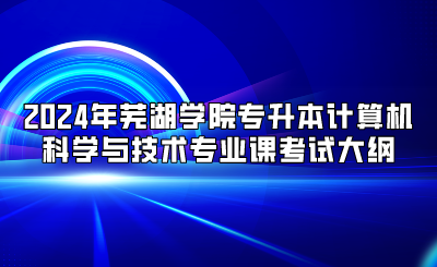 2024年芜湖学院专升本计算机科学与技术专业课考试大纲