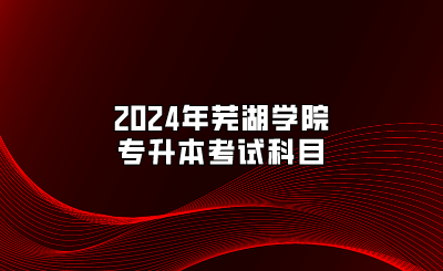 2024年芜湖学院专升本考试科目