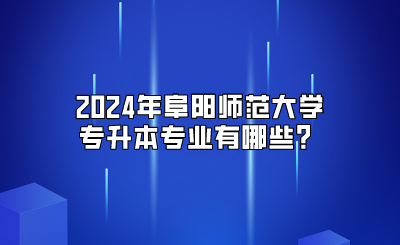 2024年阜阳师范大学专升本专业
