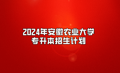 2024年安徽农业大学专升本招生计划