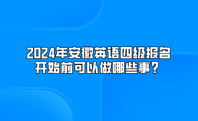 2024年安徽英语四级报名开始前可以做哪些事？