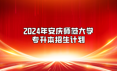 2024年安庆师范大学专升本招生计划