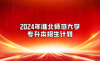 2024年淮北师范大学专升本招生计划