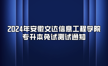 2024年安徽文达信息工程学院专升本免试测试通知