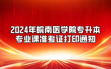 2024年皖南医学院专升本专业课准考证打印通知