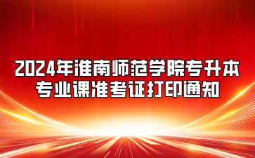 2024年淮南师范学院专升本专业课准考证打印通知