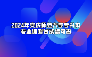 2024年安庆师范大学专升本专业课考试成绩可查