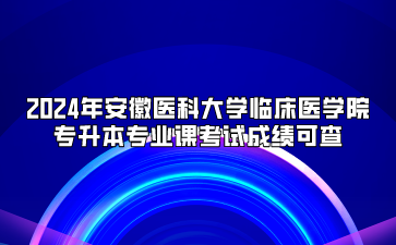 2024年安徽医科大学临床医学院专升本专业课考试成绩可查