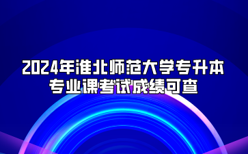 2024年淮北师范大学专升本专业课考试成绩可查