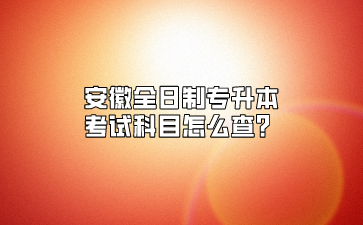 安徽全日制专升本考试科目怎么查？