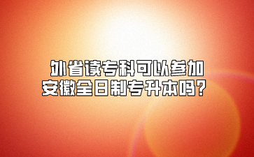 外省读专科可以参加安徽全日制专升本吗？