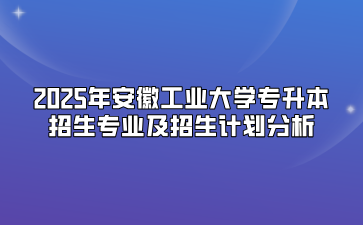 2025年安徽工业大学专升本招生专业及招生计划分析