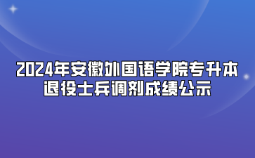2024年安徽外国语学院专升本退役士兵调剂成绩公示