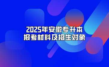 2025年安徽专升本报考材料及招生对象