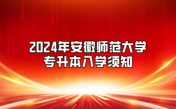 2024年安徽师范大学专升本入学须知(合肥幼儿师范高等专科学校联合培养)