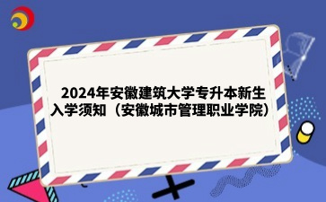 2024年安徽建筑大学专升本新生入学须知(安徽城市管理职业学院)