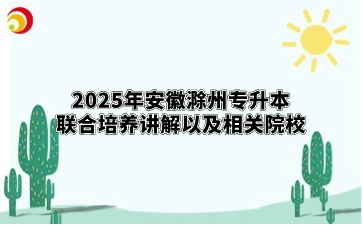 2025年安徽滁州专升本联合培养讲解以及相关院校